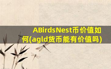 ABirdsNest币价值如何(agld货币能有价值吗)