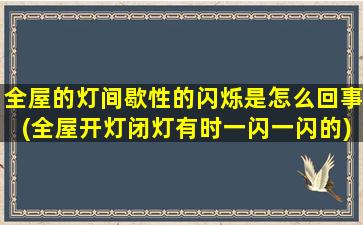 全屋的灯间歇性的闪烁是怎么回事(全屋开灯闭灯有时一闪一闪的)