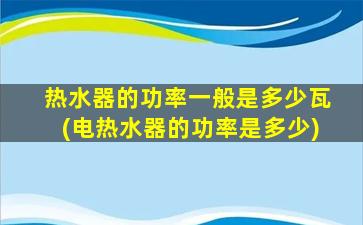 热水器的功率一般是多少瓦(电热水器的功率是多少)