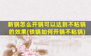 新锅怎么开锅可以达到不粘锅的效果(铁锅如何开锅不粘锅)