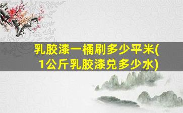 乳胶漆一桶刷多少平米(1公斤乳胶漆兑多少水)