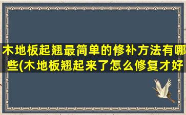 木地板起翘最简单的修补方法有哪些(木地板翘起来了怎么修复才好视频)