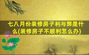 七八月份装修房子利与弊是什么(装修房子不顺利怎么办)