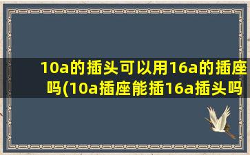 10a的插头可以用16a的插座吗(10a插座能插16a插头吗)