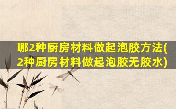 哪2种厨房材料做起泡胶方法(2种厨房材料做起泡胶无胶水)