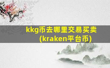 kkg币去哪里交易买卖(kraken平台币)