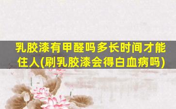 乳胶漆有甲醛吗多长时间才能住人(刷乳胶漆会得白血病吗)