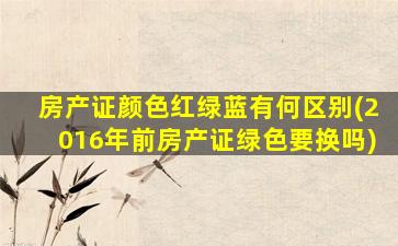 房产证颜色红绿蓝有何区别(2016年前房产证绿色要换吗)