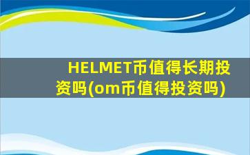 HELMET币值得长期投资吗(om币值得投资吗)
