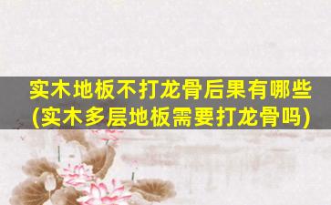 实木地板不打龙骨后果有哪些(实木多层地板需要打龙骨吗)