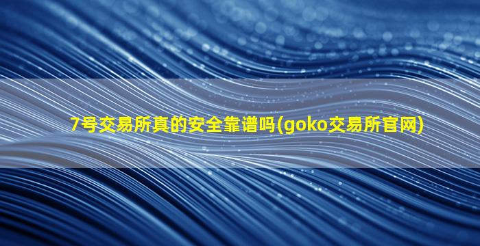 7号交易所真的安全靠谱吗(goko交易所官网)