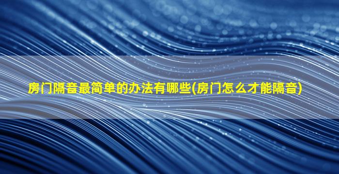 房门隔音最简单的办法有哪些(房门怎么才能隔音)