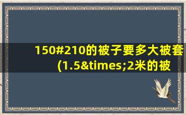 150#210的被子要多大被套(1.5×2米的被子几斤好)