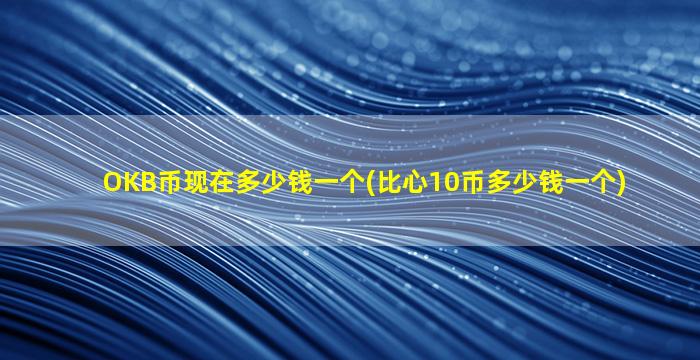 OKB币现在多少钱一个(比心10币多少钱一个)