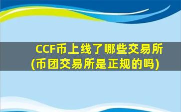 CCF币上线了哪些交易所(币团交易所是正规的吗)