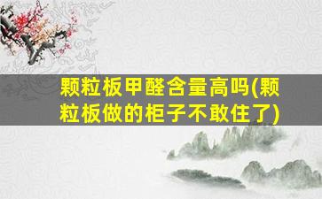 颗粒板甲醛含量高吗(颗粒板做的柜子不敢住了)