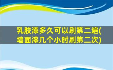 乳胶漆多久可以刷第二遍(墙面漆几个小时刷第二次)