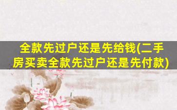 全款先过户还是先给钱(二手房买卖全款先过户还是先付款)