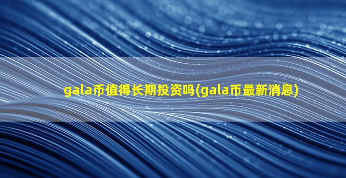 gala币值得长期投资吗(gala币最新消息)