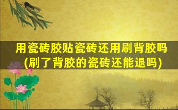 用瓷砖胶贴瓷砖还用刷背胶吗(刷了背胶的瓷砖还能退吗)