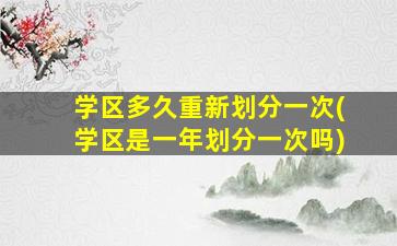 学区多久重新划分一次(学区是一年划分一次吗)