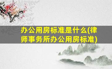 办公用房标准是什么(律师事务所办公用房标准)