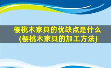 樱桃木家具的优缺点是什么(樱桃木家具的加工方法)
