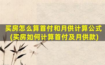 买房怎么算首付和月供计算公式(买房如何计算首付及月供款)
