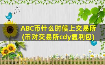 ABC币什么时候上交易所(币对交易所cdy复利包)