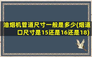 油烟机管道尺寸一般是多少(烟道口尺寸是15还是16还是18)