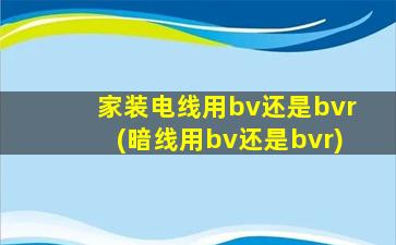 家装电线用bv还是bvr(暗线用bv还是bvr)