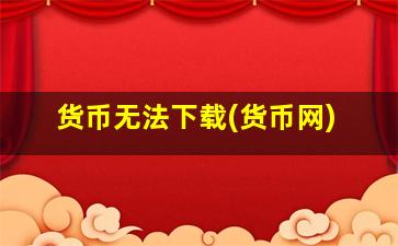 货币无法下载(货币网)