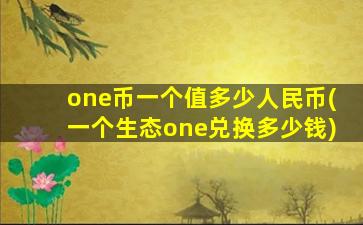 one币一个值多少人民币(一个生态one兑换多少钱)
