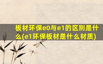 板材环保e0与e1的区别是什么(e1环保板材是什么材质)