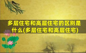 多层住宅和高层住宅的区别是什么(多层住宅和高层住宅)