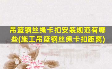 吊篮钢丝绳卡扣安装规范有哪些(施工吊篮钢丝绳卡扣距离)