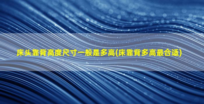 床头靠背高度尺寸一般是多高(床靠背多高最合适)