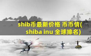 shib币最新价格 币币情(shiba inu 全球排名)