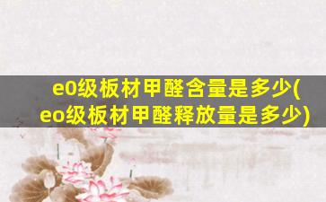 e0级板材甲醛含量是多少(eo级板材甲醛释放量是多少)
