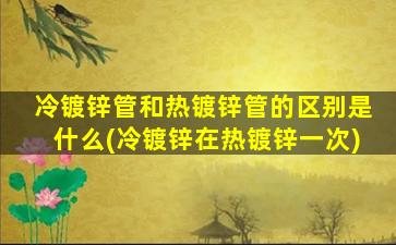 冷镀锌管和热镀锌管的区别是什么(冷镀锌在热镀锌一次)