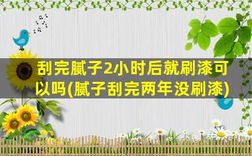 刮完腻子2小时后就刷漆可以吗(腻子刮完两年没刷漆)