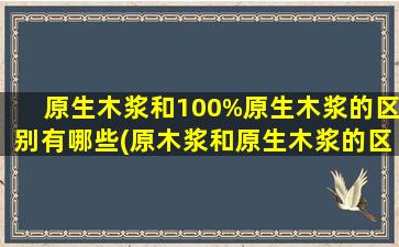 原生木浆和100%原生木浆的区别有哪些(原木浆和原生木浆的区别谁更好)