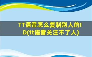 TT语音怎么复制别人的ID(tt语音关注不了人)