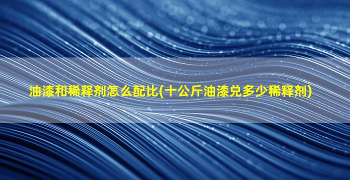 油漆和稀释剂怎么配比(十公斤油漆兑多少稀释剂)