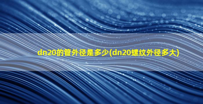 dn20的管外径是多少(dn20螺纹外径多大)