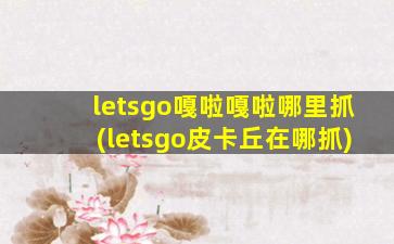 letsgo嘎啦嘎啦哪里抓(letsgo皮卡丘在哪抓)
