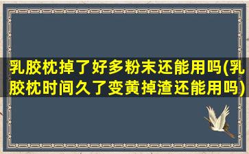 乳胶枕掉了好多粉末还能用吗(乳胶枕时间久了变黄掉渣还能用吗)