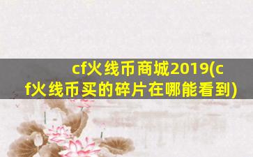 cf火线币商城2019(cf火线币买的碎片在哪能看到)