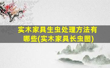实木家具生虫处理方法有哪些(实木家具长虫图)