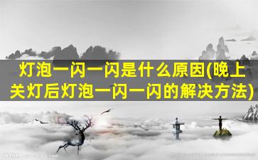 灯泡一闪一闪是什么原因(晚上关灯后灯泡一闪一闪的解决方法)